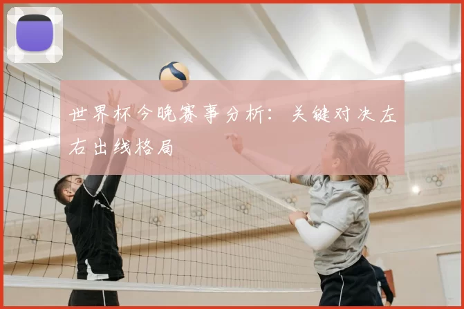 世界杯今晚赛事分析：关键对决左右出线格局