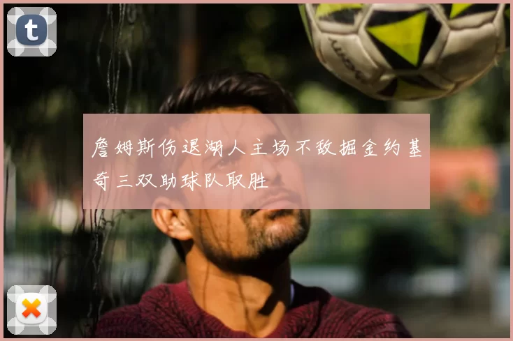 詹姆斯伤退湖人主场不敌掘金约基奇三双助球队取胜