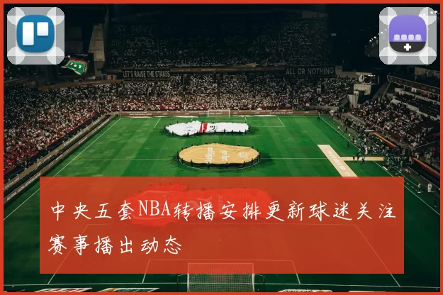 中央五套NBA转播安排更新球迷关注赛事播出动态