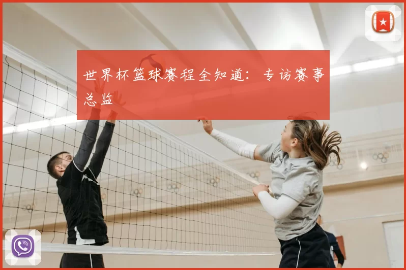 世界杯篮球赛程全知道：专访赛事总监