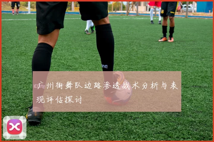 广州街舞队边路渗透战术分析与表现评估探讨