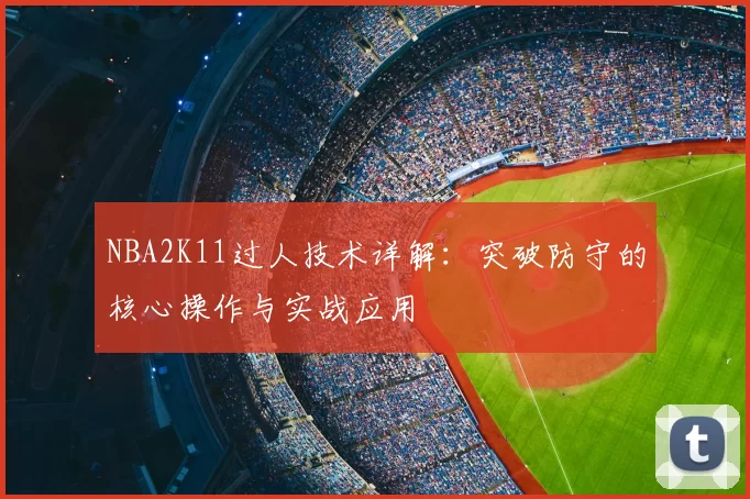 NBA2K11过人技术详解：突破防守的核心操作与实战应用