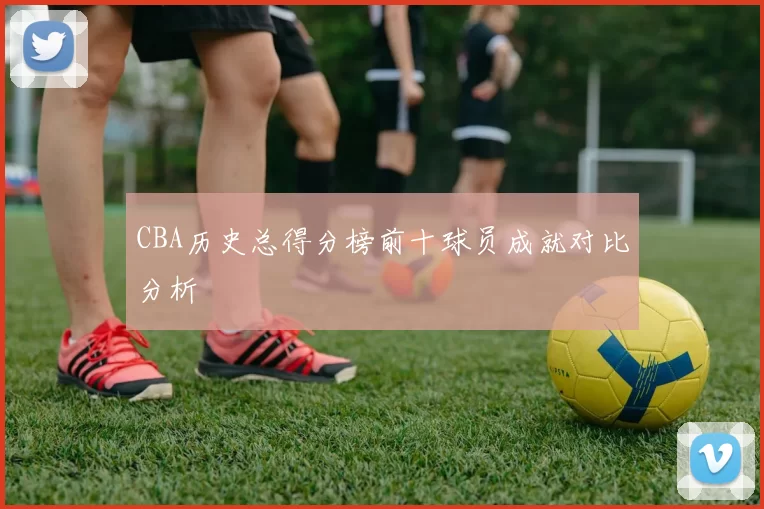 CBA历史总得分榜前十球员成就对比分析