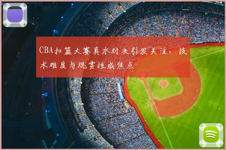 CBA扣篮大赛真水对决引发关注，技术难度与观赏性成焦点
