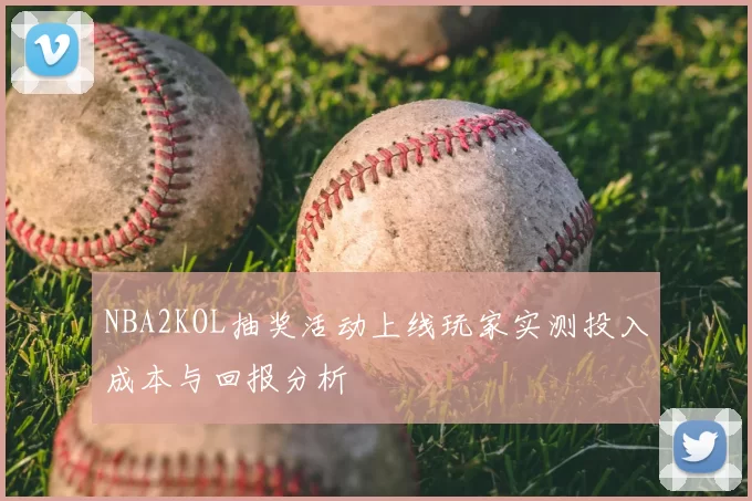 NBA2KOL抽奖活动上线玩家实测投入成本与回报分析